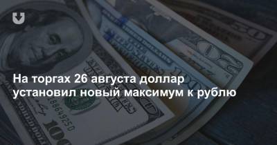 На торгах 26 августа доллар установил новый максимум к рублю