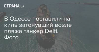 В Одессе поставили на киль затонувший возле пляжа танкер Delfi. Фото