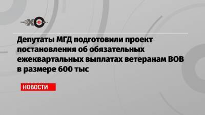 Депутаты МГД подготовили проект постановления об обязательных ежеквартальных выплатах ветеранам ВОВ в размере 600 тыс