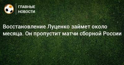 Восстановление Луценко займет около месяца. Он пропустит матчи сборной России