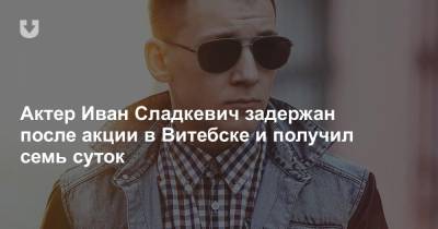 Актер Иван Сладкевич задержан после акции в Витебске и получил семь суток