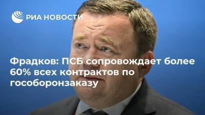 Фрадков: ПСБ сопровождает более 60% всех контрактов по гособоронзаказу