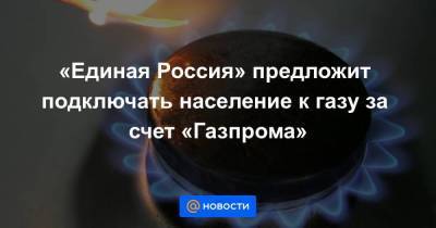 «Единая Россия» предложит подключать население к газу за счет «Газпрома»