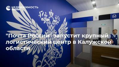 "Почта России" запустит крупный логистический центр в Калужской области