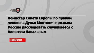 Комиссар Совета Европы по правам человека Дунья Миятович призвала Россию расследовать случившееся с Алексеем Навальным