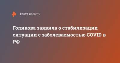 Голикова заявила о стабилизации ситуации с заболеваемостью COVID в РФ