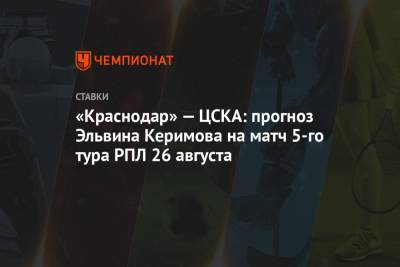 «Краснодар» — ЦСКА: прогноз Эльвина Керимова на матч 5-го тура РПЛ 26 августа