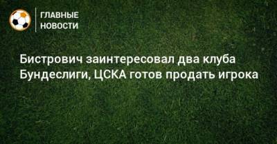 Бистрович заинтересовал два клуба Бундеслиги, ЦСКА готов продать игрока