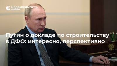 Путин о докладе по строительству в ДФО: интересно, перспективно