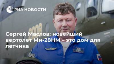 Сергей Маслов: новейший вертолет Ми-28НМ – это дом для летчика