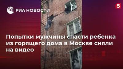 Попытки мужчины спасти ребенка из горящего дома в Москве сняли на видео