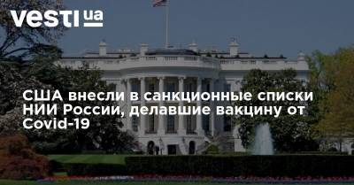 США внесли в санкционные списки НИИ России, делавшие вакцину от Covid-19 - vesti.ua - Россия - США - Украина