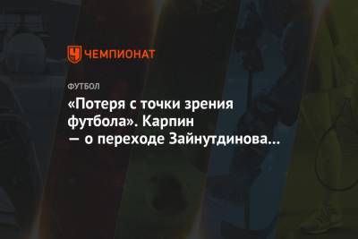 «Потеря с точки зрения футбола». Карпин — о переходе Зайнутдинова в ЦСКА