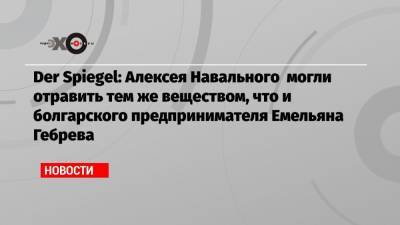 Der Spiegel: Алексея Навального могли отравить тем же веществом, что и болгарского предпринимателя Емельяна Гебрева