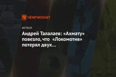 Андрей Талалаев: «Ахмату» повезло, что «Локомотив» потерял двух системообразующих игроков