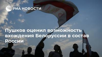 Пушков оценил возможность вхождения Белоруссии в состав России