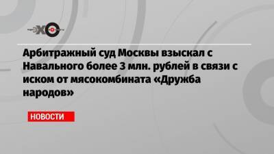 Арбитражный суд Москвы взыскал с Навального более 3 млн. рублей в связи с иском от мясокомбината «Дружба народов»