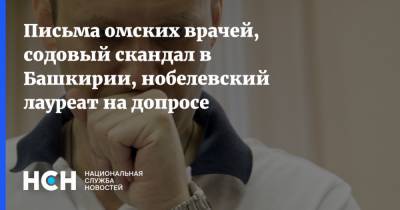 Письма омских врачей, содовый скандал в Башкирии, нобелевский лауреат на допросе