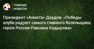 Президент «Ахмата» Даудов: «Победы клуба радуют самого главного болельщика, героя России Рамзана Кадырова»