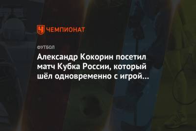 Александр Кокорин посетил матч Кубка России, который шёл одновременно с игрой «Спартака»