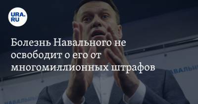 Болезнь Навального не освободит о его от многомиллионных штрафов