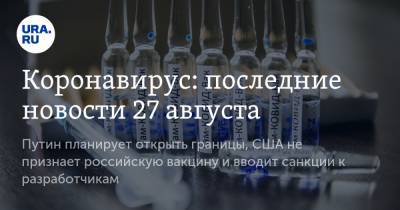 Коронавирус: последние новости 27 августа. Путин планирует открыть границы, США не признает российскую вакцину и вводит санкции к разработчикам