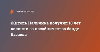 Житель Нальчика получил 18 лет колонии за пособничество банде Басаева