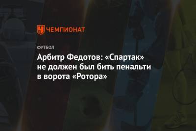 Арбитр Федотов: «Спартак» не должен был бить пенальти в ворота «Ротора»