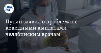 Путин заявил о проблемах с ковидными выплатами челябинским врачам. «Система забюрокрачена»