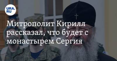 митрополит Кирилл - Митрополит Кирилл рассказал, что будет с монастырем Сергия - ura.news - Среднеуральск