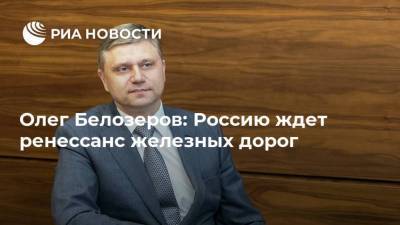 Олег Белозеров: Россию ждет ренессанс железных дорог
