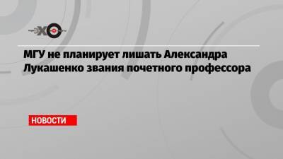 МГУ не планирует лишать Александра Лукашенко звания почетного профессора