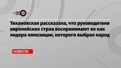 Тихановская рассказала, что руководители европейских стран воспринимают ее как лидера оппозиции, которого выбрал народ