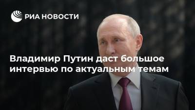 Владимир Путин даст большое интервью по актуальным темам