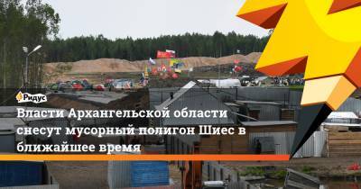 Власти Архангельской области снесут мусорный полигон Шиес в ближайшее время