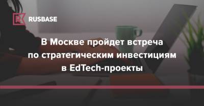 В Москве пройдет встреча по стратегическим инвестициям в EdTech-проекты