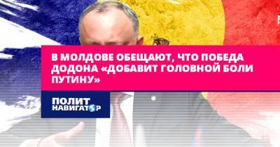 В Молдове обещают, что победа Додона «добавит головной боли...