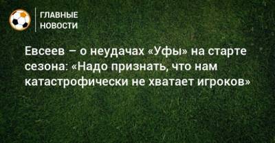 Евсеев – о неудачах «Уфы» на старте сезона: «Надо признать, что нам катастрофически не хватает игроков»