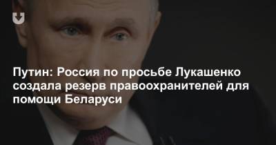 Путин: Россия по просьбе Лукашенко создала резерв правоохранителей для помощи Беларуси
