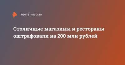 Столичные магазины и рестораны оштрафовали на 200 млн рублей