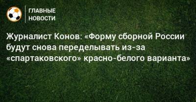 Журналист Конов: «Форму сборной России будут снова переделывать из-за «спартаковского» красно-белого варианта»