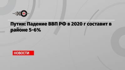 Путин: Падение ВВП РФ в 2020 г. составит в районе 5-6%