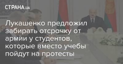 Лукашенко предложил забирать отсрочку от армии у студентов, которые вместо учебы пойдут на протесты