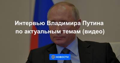 Интервью Владимира Путина по актуальным темам (видео)