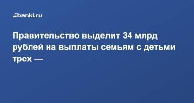 Правительство выделит 34 млрд рублей на выплаты семьям с детьми трех — семи лет