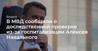 В МВД сообщили о доследственной проверке из-за госпитализации Алексея Навального