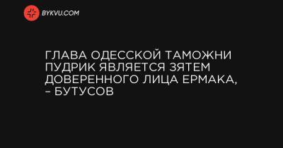Глава Одесской таможни Пудрик является зятем доверенного лица Ермака, – Бутусов