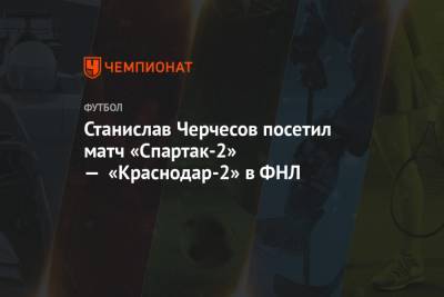 Станислав Черчесов посетил матч «Спартак-2» — «Краснодар-2»