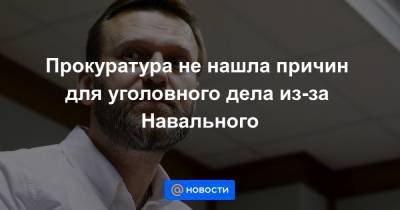 Прокуратура не нашла причин для уголовного дела из-за Навального