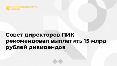 Совет директоров ПИК рекомендовал выплатить 15 млрд рублей дивидендов
